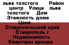 льва толстого 48 › Район ­ центр › Улица ­ льва толстого  › Дом ­ 48 › Этажность дома ­ 6 › Цена ­ 8 000 - Ставропольский край, Ставрополь г. Недвижимость » Квартиры аренда   